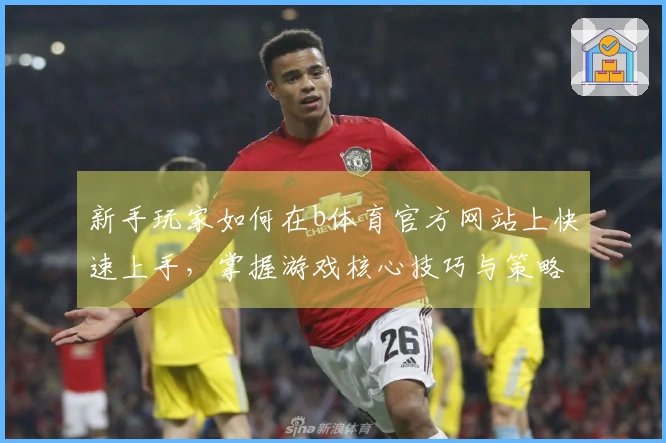 新手玩家如何在b体育官方网站上快速上手，掌握游戏核心技巧与策略
