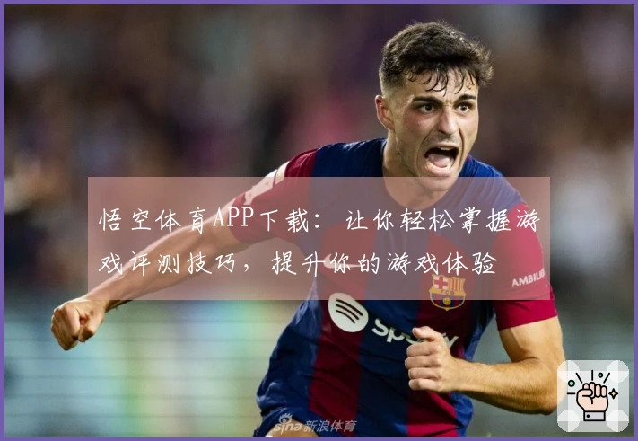 悟空体育APP下载：让你轻松掌握游戏评测技巧，提升你的游戏体验