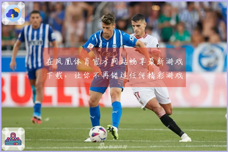 在凤凰体育官方网站畅享最新游戏下载，让你不再错过任何精彩游戏体验