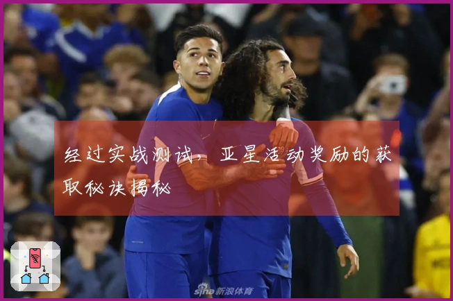 经过实战测试，亚星活动奖励的获取秘诀揭秘