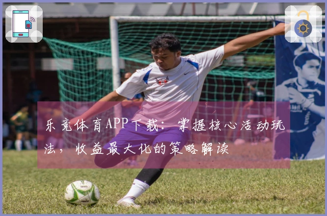 乐竞体育APP下载：掌握核心活动玩法，收益最大化的策略解读