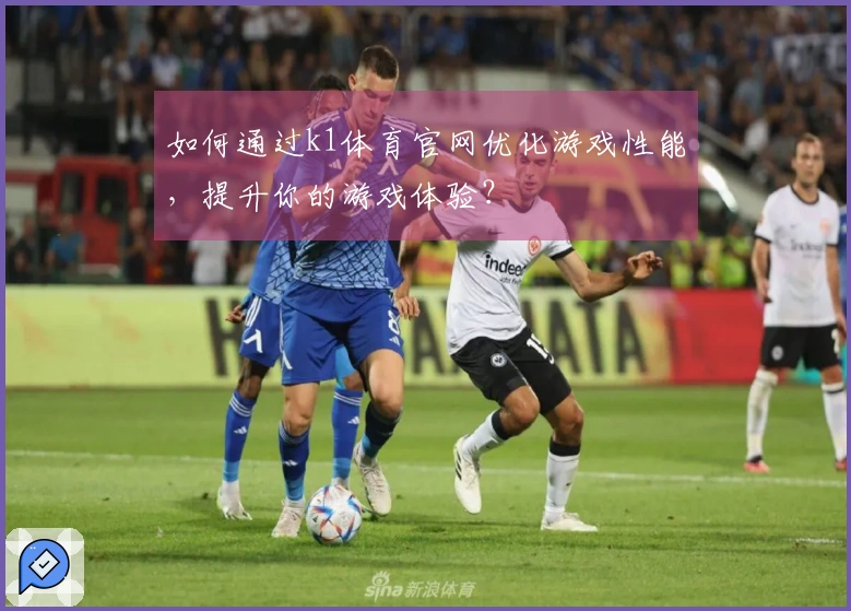 如何通过k1体育官网优化游戏性能，提升你的游戏体验？