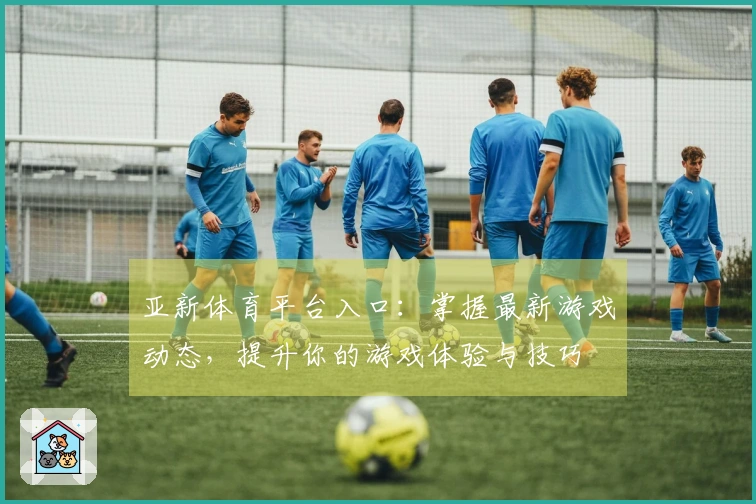 亚新体育平台入口：掌握最新游戏动态，提升你的游戏体验与技巧