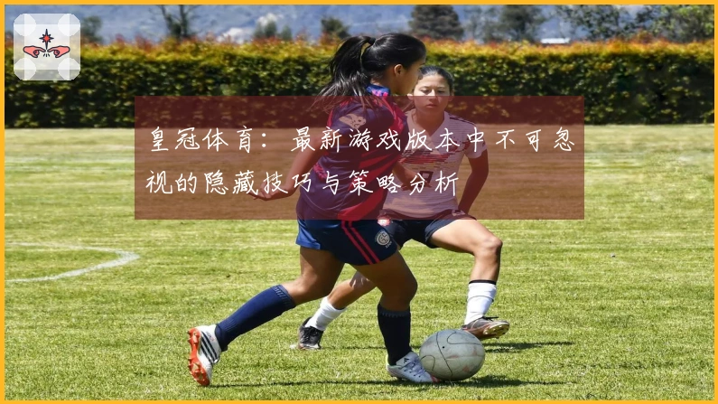 皇冠体育：最新游戏版本中不可忽视的隐藏技巧与策略分析