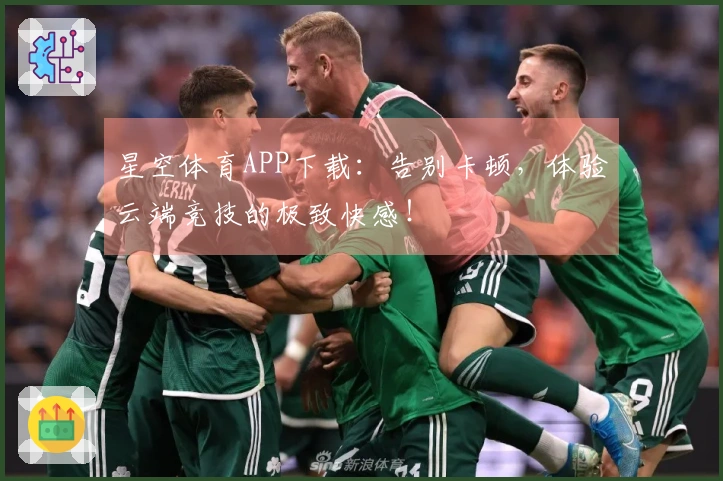 星空体育APP下载:告别卡顿,体验云端竞技的极致快感!