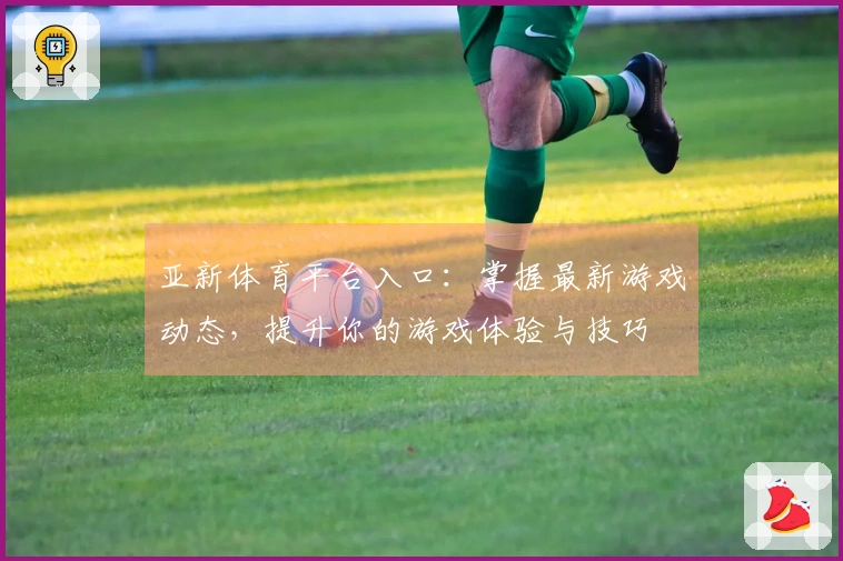 亚新体育平台入口：掌握最新游戏动态，提升你的游戏体验与技巧