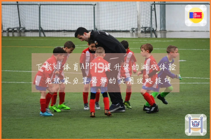 下载k1体育APP,提升你的游戏体验,老玩家分享必知的实用攻略技巧