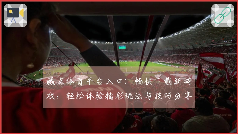 赢点体育平台入口：畅快下载新游戏，轻松体验精彩玩法与技巧分享