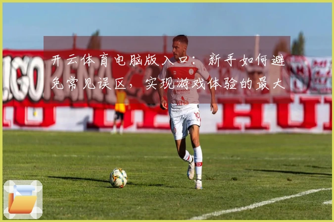 开云体育电脑版入口：新手如何避免常见误区，实现游戏体验的最大化