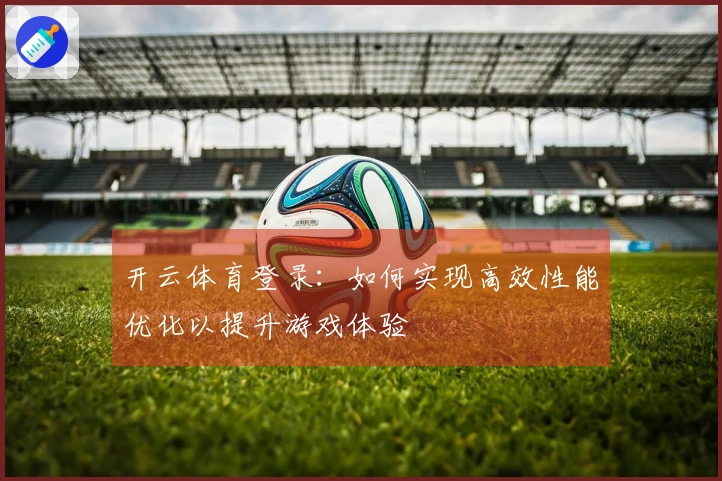 开云体育登录：如何实现高效性能优化以提升游戏体验