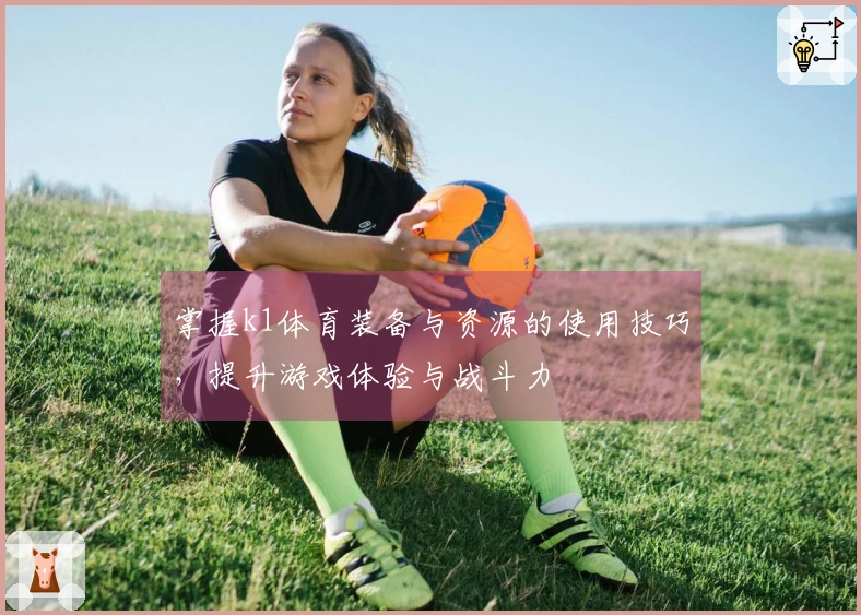 掌握k1体育装备与资源的使用技巧，提升游戏体验与战斗力
