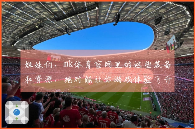 姐妹们，mk体育官网里的这些装备和资源，绝对能让你游戏体验飞升！