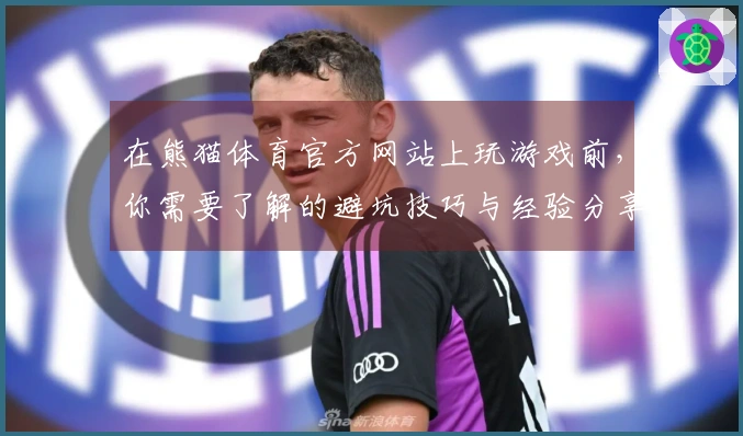 在熊猫体育官方网站上玩游戏前，你需要了解的避坑技巧与经验分享