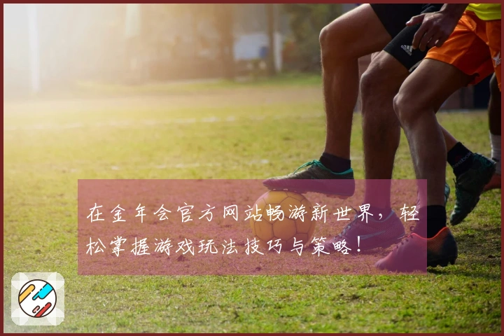 在金年会官方网站畅游新世界，轻松掌握游戏玩法技巧与策略！