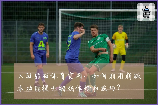 入驻熊猫体育官网,如何利用新版本功能提升游戏体验和技巧?