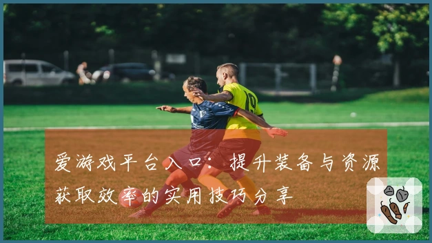 爱游戏平台入口:提升装备与资源获取效率的实用技巧分享