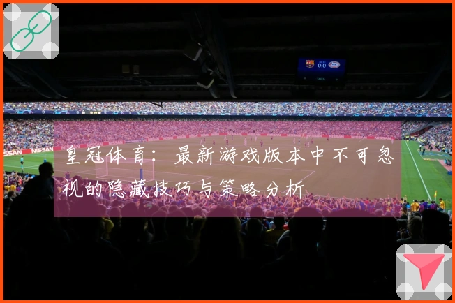 皇冠体育：最新游戏版本中不可忽视的隐藏技巧与策略分析