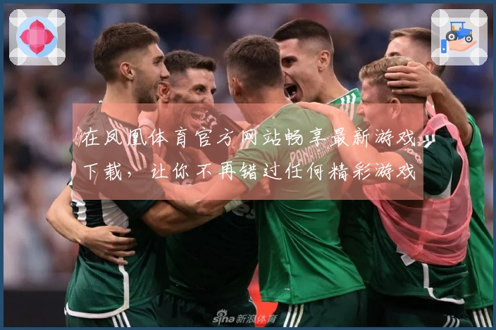 在凤凰体育官方网站畅享最新游戏下载，让你不再错过任何精彩游戏体验