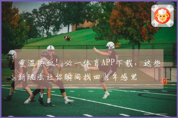 重温热血！必一体育APP下载，这些新玩法让你瞬间找回当年感觉