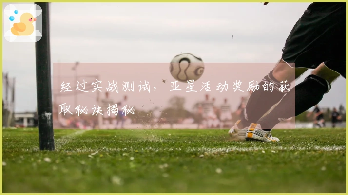 经过实战测试，亚星活动奖励的获取秘诀揭秘