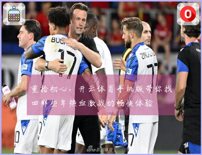 重拾初心，开云体育手机版带你找回那些年热血激战的畅快体验