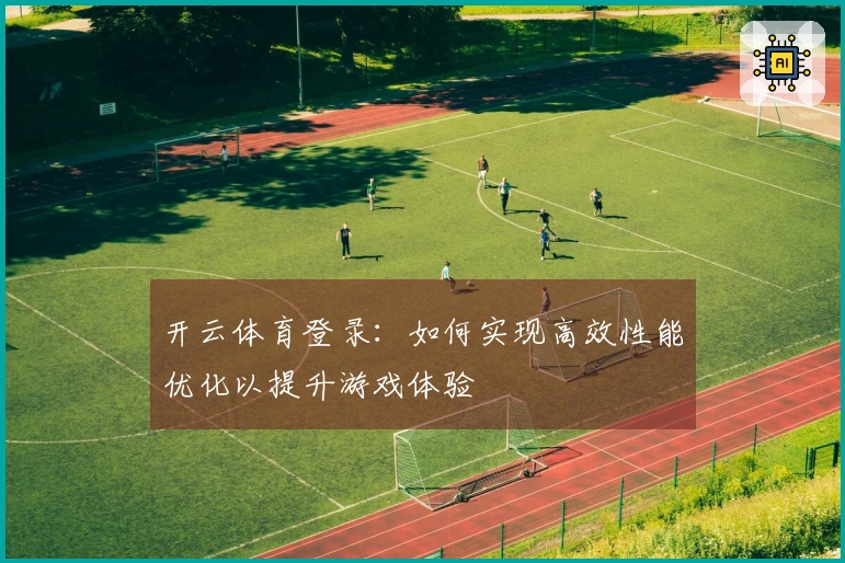 开云体育登录:如何实现高效性能优化以提升游戏体验