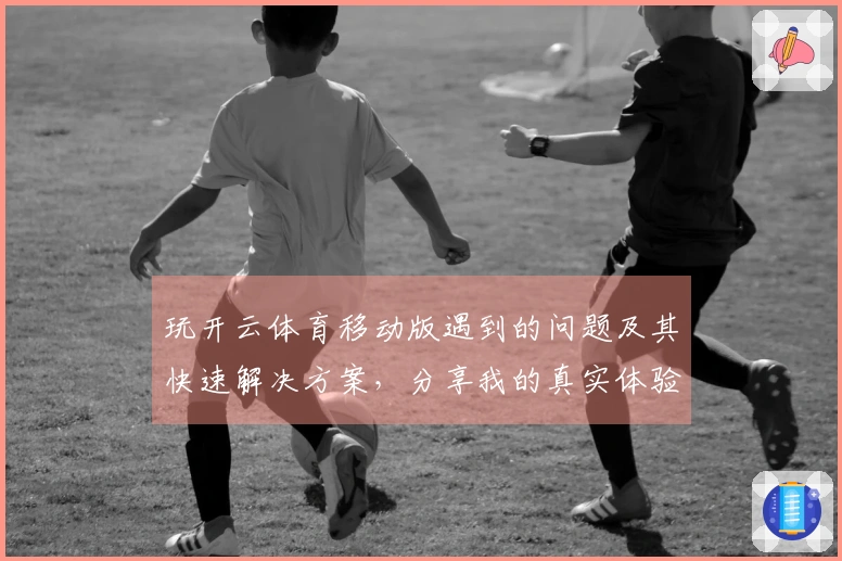玩开云体育移动版遇到的问题及其快速解决方案，分享我的真实体验与建议