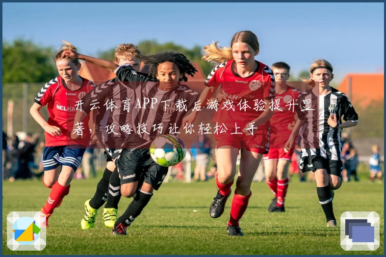 开云体育APP下载后游戏体验提升显著，攻略技巧让你轻松上手