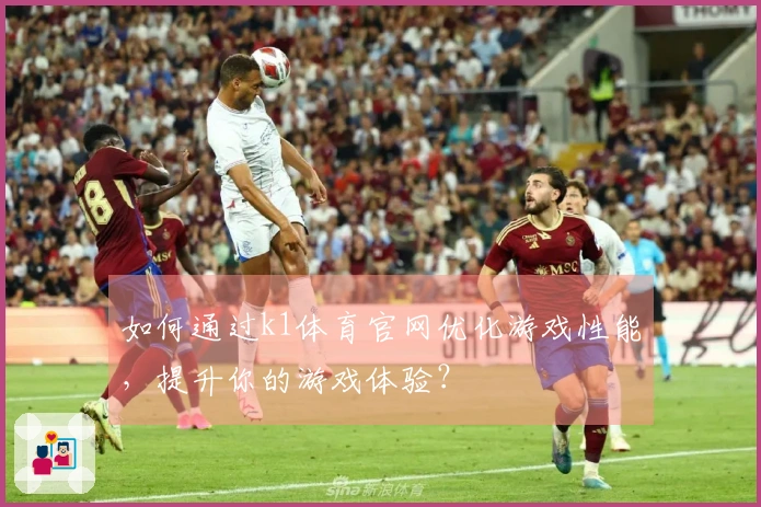 如何通过k1体育官网优化游戏性能，提升你的游戏体验？