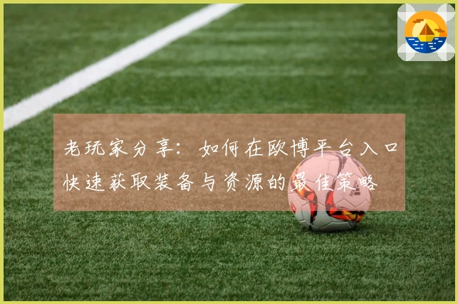 老玩家分享：如何在欧博平台入口快速获取装备与资源的最佳策略