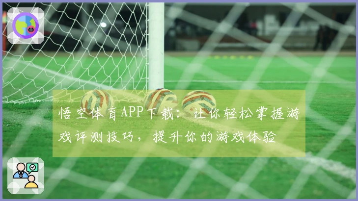悟空体育APP下载：让你轻松掌握游戏评测技巧，提升你的游戏体验