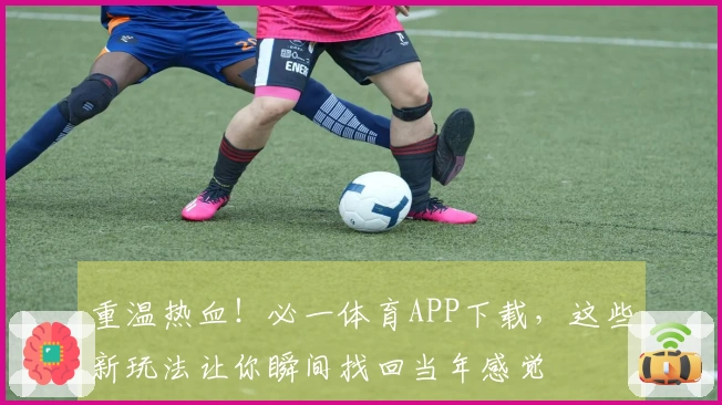 重温热血!必一体育APP下载,这些新玩法让你瞬间找回当年感觉