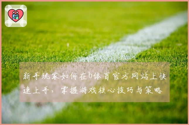 新手玩家如何在b体育官方网站上快速上手，掌握游戏核心技巧与策略